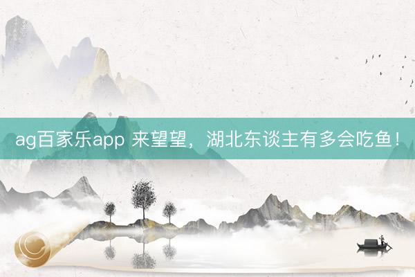 ag百家乐app 来望望，湖北东谈主有多会吃鱼！