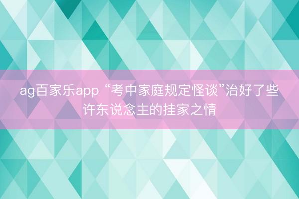 ag百家乐app “考中家庭规定怪谈”治好了些许东说念主的挂家之情
