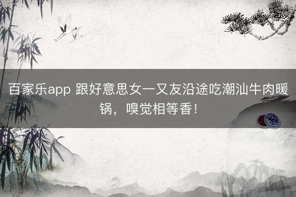 百家乐app 跟好意思女一又友沿途吃潮汕牛肉暖锅，嗅觉相等香！