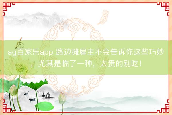 ag百家乐app 路边摊雇主不会告诉你这些巧妙，尤其是临了一种，太贵的别吃！