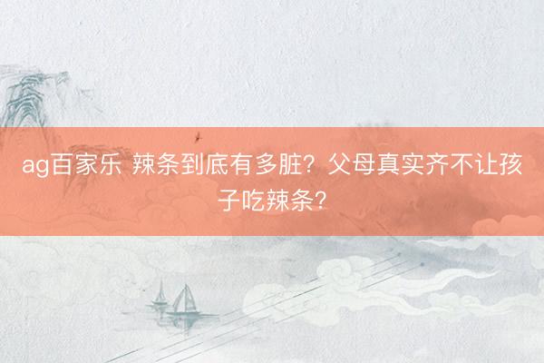 ag百家乐 辣条到底有多脏?父母真实齐不让孩子吃辣条?