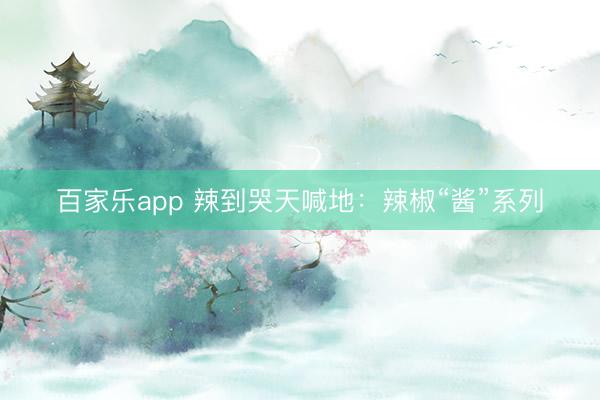 百家乐app 辣到哭天喊地:辣椒“酱”系列