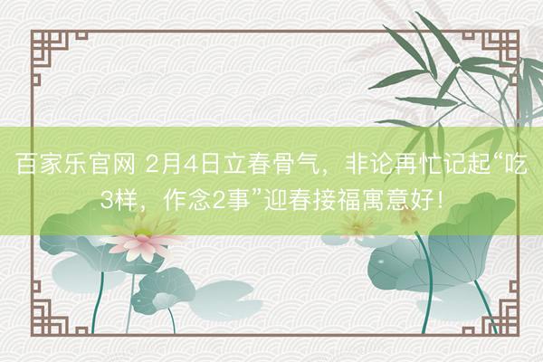 百家乐官网 2月4日立春骨气，非论再忙记起“吃3样，作念2事”迎春接福寓意好！