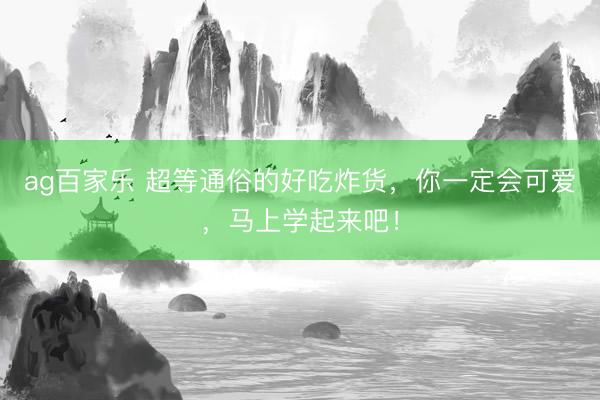 ag百家乐 超等通俗的好吃炸货，你一定会可爱，马上学起来吧！