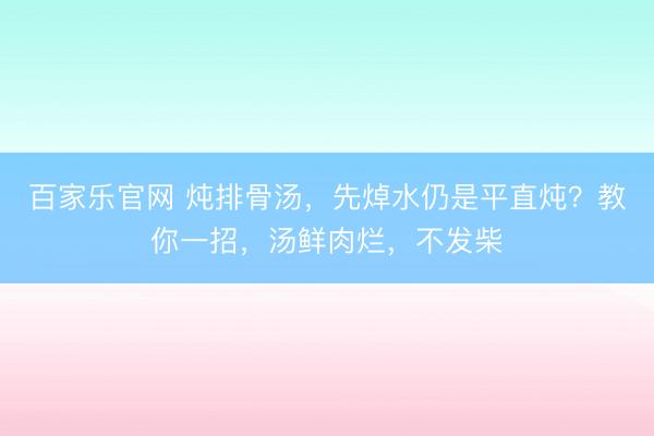 百家乐官网 炖排骨汤,先焯水仍是平直炖?教你一招,汤鲜肉烂,不发柴