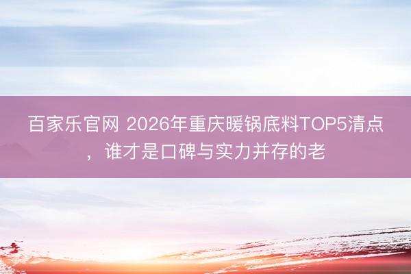 百家乐官网 2026年重庆暖锅底料TOP5清点，谁才是口碑与实力并存的老