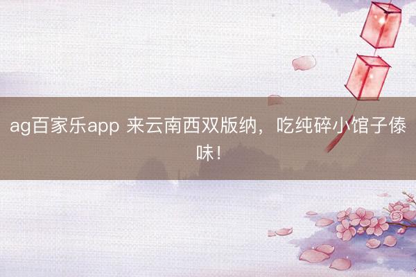 ag百家乐app 来云南西双版纳，吃纯碎小馆子傣味！