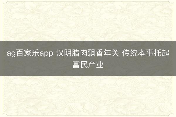 ag百家乐app 汉阴腊肉飘香年关 传统本事托起富民产业