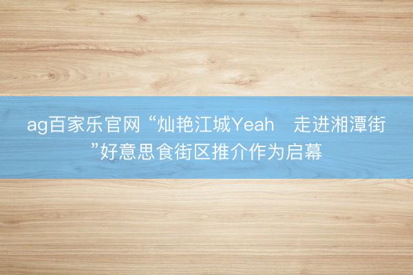 ag百家乐官网 “灿艳江城Yeah・走进湘潭街”好意思食街区推介作为启幕