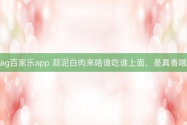 ag百家乐app 蒜泥白肉来咯谁吃谁上面,是真香哦
