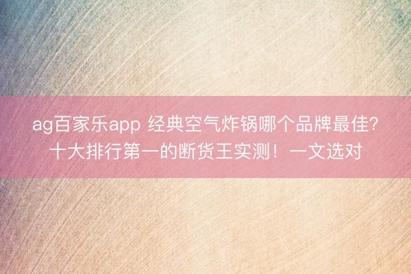 ag百家乐app 经典空气炸锅哪个品牌最佳？十大排行第一的断货王实测！一文选对