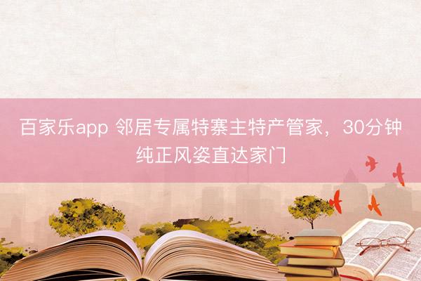百家乐app 邻居专属特寨主特产管家，30分钟纯正风姿直达家门