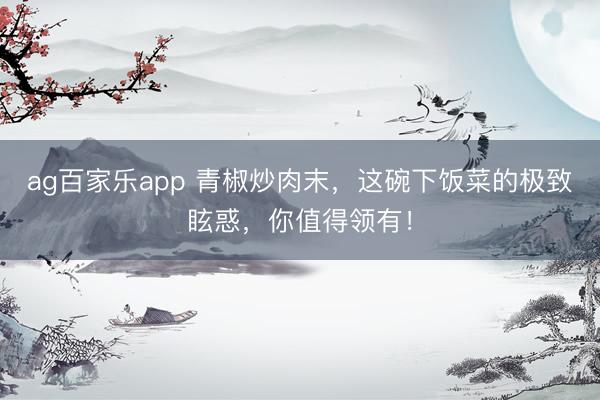 ag百家乐app 青椒炒肉末，这碗下饭菜的极致眩惑，你值得领有！