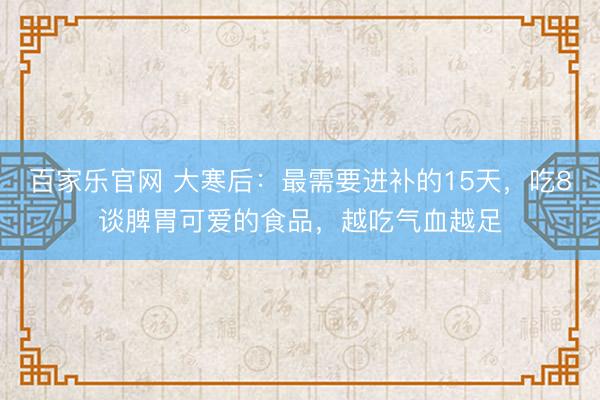 百家乐官网 大寒后：最需要进补的15天，吃8谈脾胃可爱的食品，越吃气血越足