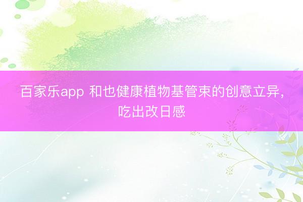 百家乐app 和也健康植物基管束的创意立异，吃出改日感