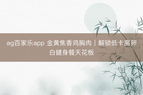 ag百家乐app 金黄焦香鸡胸肉|解锁低卡高卵白健身餐天花板