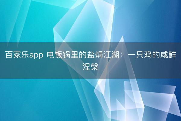 百家乐app 电饭锅里的盐焗江湖：一只鸡的咸鲜涅槃