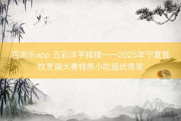 百家乐app 五彩洋芋糅糅——2025年宁夏餐饮烹调大赛特质小吃组优秀奖