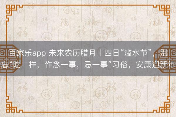 百家乐app 未来农历腊月十四日“滥水节”，别忘“吃二样，作念一事，忌一事”习俗，安康迎新年