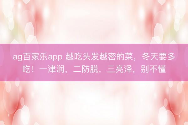 ag百家乐app 越吃头发越密的菜，冬天要多吃！一津润，二防脱，三亮泽，别不懂