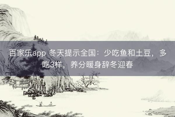 百家乐app 冬天提示全国：少吃鱼和土豆，多吃3样，养分暖身辞冬迎春