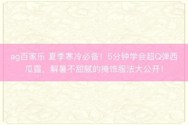 ag百家乐 夏季寒冷必备！5分钟学会超Q弹西瓜露，解暑不甜腻的掩饰服法大公开！