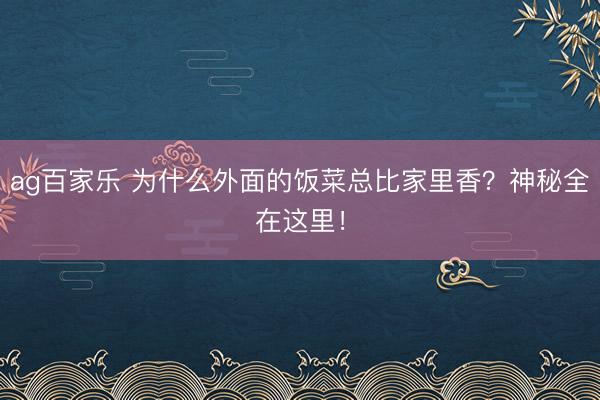 ag百家乐 为什么外面的饭菜总比家里香?神秘全在这里!