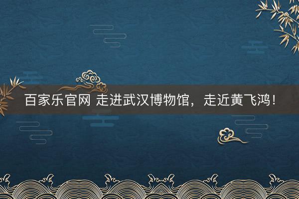 百家乐官网 走进武汉博物馆，走近黄飞鸿！