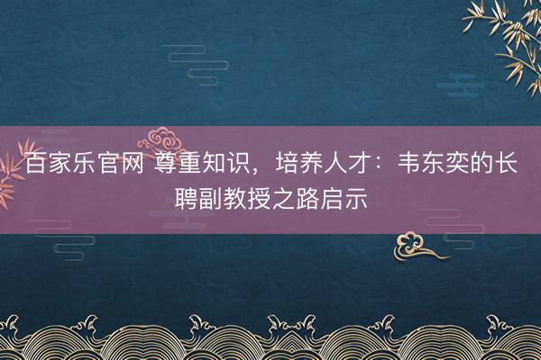 百家乐官网 尊重知识，培养人才：韦东奕的长聘副教授之路启示