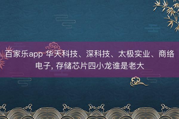 百家乐app 华天科技、深科技、太极实业、商络电子， 存储芯片四小龙谁是老大