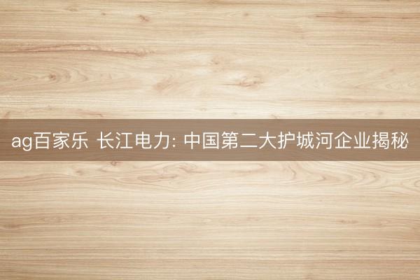 ag百家乐 长江电力: 中国第二大护城河企业揭秘