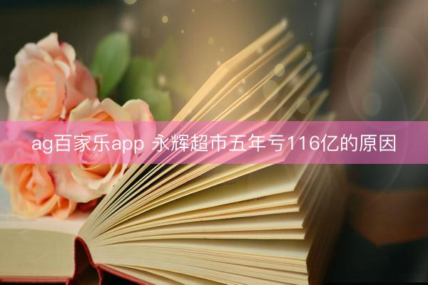 ag百家乐app 永辉超市五年亏116亿的原因
