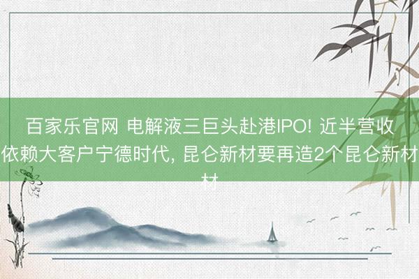 百家乐官网 电解液三巨头赴港IPO! 近半营收依赖大客户宁德时代, 昆仑新材要再造2个昆仑新材