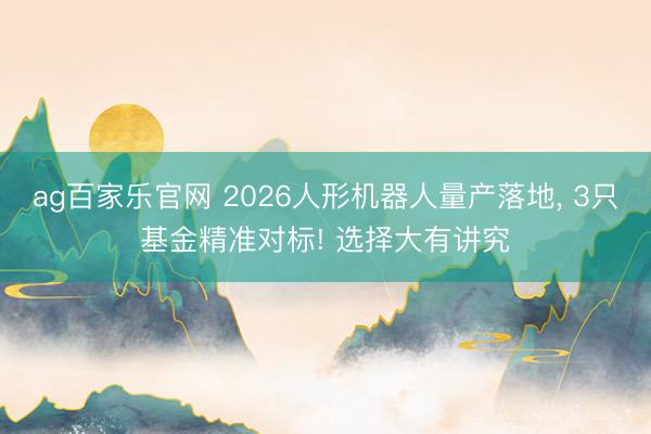 ag百家乐官网 2026人形机器人量产落地， 3只基金精准对标! 选择大有讲究