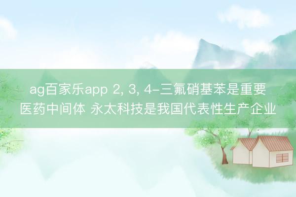 ag百家乐app 2， 3， 4-三氟硝基苯是重要医药中间体 永太科技是我国代表性生产企业