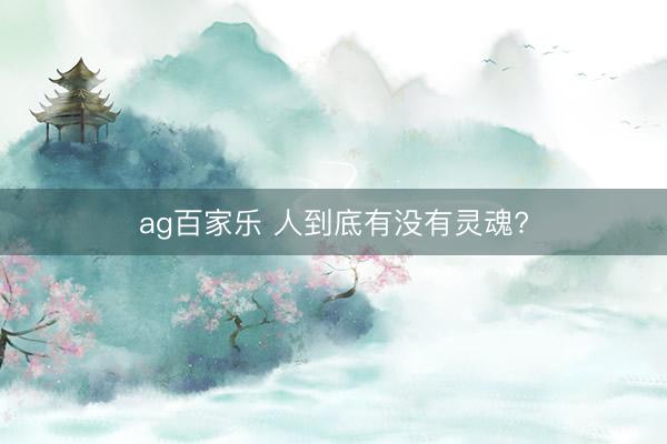 ag百家乐 人到底有没有灵魂?