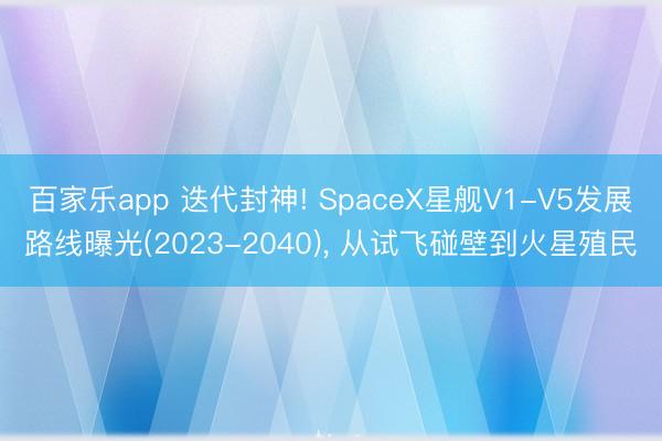 百家乐app 迭代封神! SpaceX星舰V1-V5发展路线曝光(2023-2040)， 从试飞碰壁到火星殖民