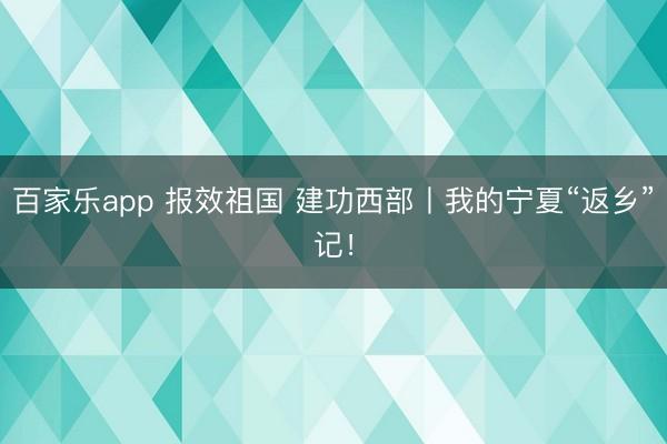 百家乐app 报效祖国 建功西部丨我的宁夏“返乡”记!