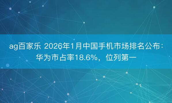 ag百家乐 2026年1月中国手机市场排名公布：华为市占率18.6%，位列第一
