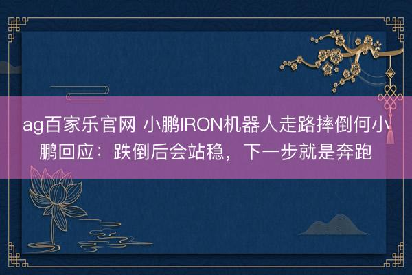 ag百家乐官网 小鹏IRON机器人走路摔倒何小鹏回应：跌倒后会站稳，下一步就是奔跑