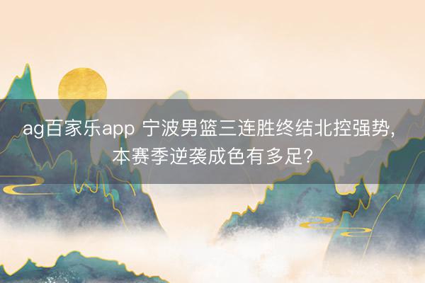 ag百家乐app 宁波男篮三连胜终结北控强势， 本赛季逆袭成色有多足?