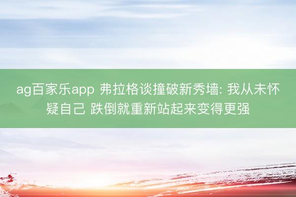 ag百家乐app 弗拉格谈撞破新秀墙: 我从未怀疑自己 跌倒就重新站起来变得更强