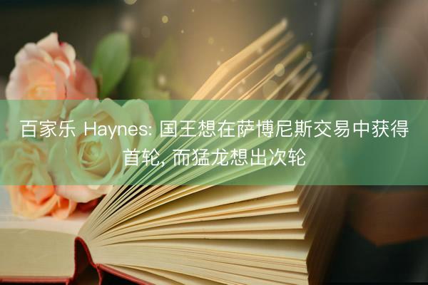 百家乐 Haynes: 国王想在萨博尼斯交易中获得首轮， 而猛龙想出次轮