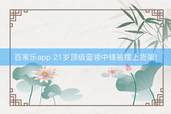 百家乐app 21岁顶级蓝领中锋被摆上货架!