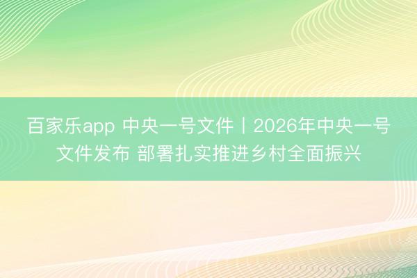 百家乐app 中央一号文件丨2026年中央一号文件发布 部署扎实推进乡村全面振兴