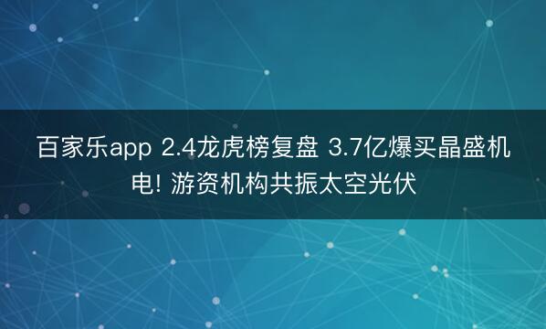 百家乐app 2.4龙虎榜复盘 3.7亿爆买晶盛机电! 游资机构共振太空光伏