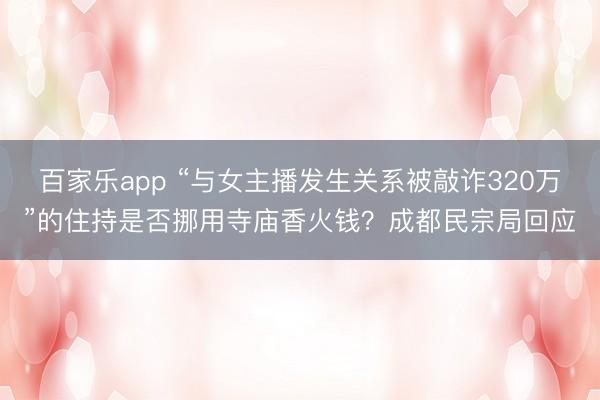 百家乐app “与女主播发生关系被敲诈320万”的住持是否挪用寺庙香火钱？成都民宗局回应