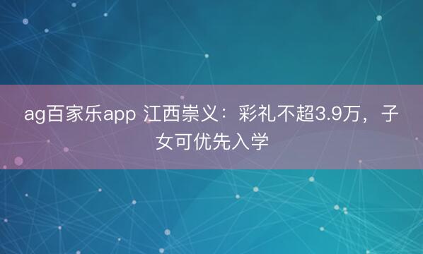 ag百家乐app 江西崇义：彩礼不超3.9万，子女可优先入学
