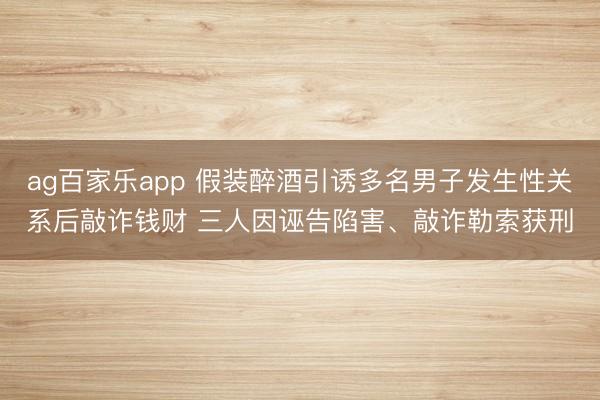 ag百家乐app 假装醉酒引诱多名男子发生性关系后敲诈钱财 三人因诬告陷害、敲诈勒索获刑