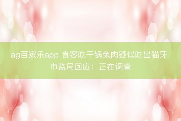 ag百家乐app 食客吃干锅兔肉疑似吃出猫牙 市监局回应：正在调查
